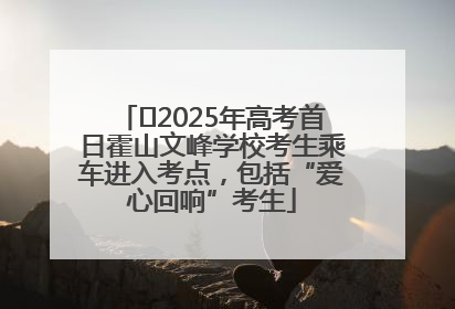 ﻿2025年高考首日霍山文峰学校考生乘车进入考点，包括“爱心回响”考生